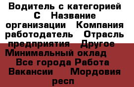 Водитель с категорией С › Название организации ­ Компания-работодатель › Отрасль предприятия ­ Другое › Минимальный оклад ­ 1 - Все города Работа » Вакансии   . Мордовия респ.